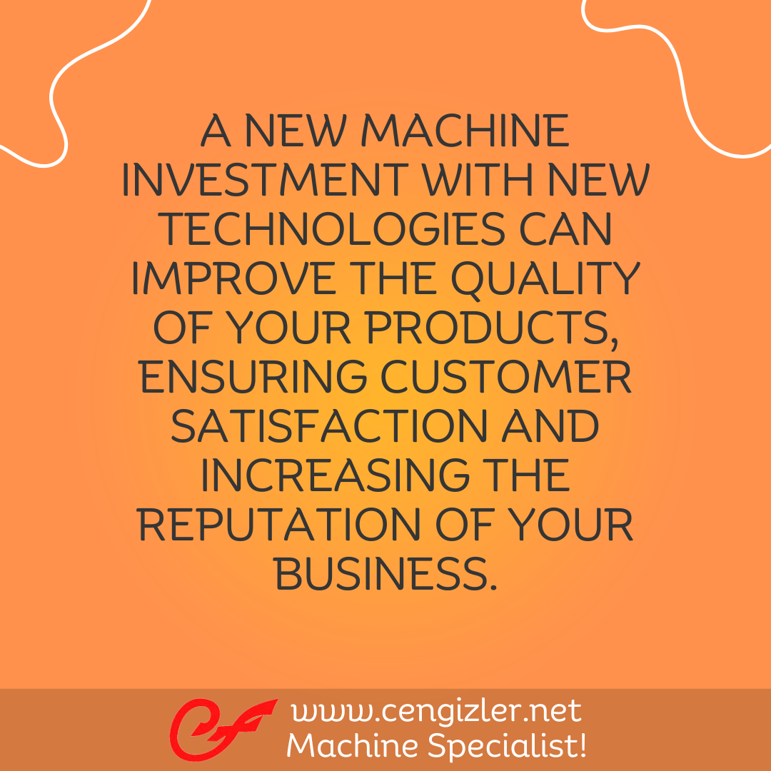 3 A new machine investment with new technologies can improve the quality of your products, ensuring customer satisfaction and increasing the reputation of your business